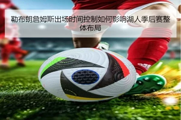 勒布朗詹姆斯出场时间控制如何影响湖人季后赛整体布局