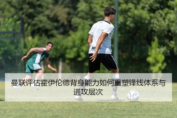 曼联评估霍伊伦德背身能力如何重塑锋线体系与进攻层次