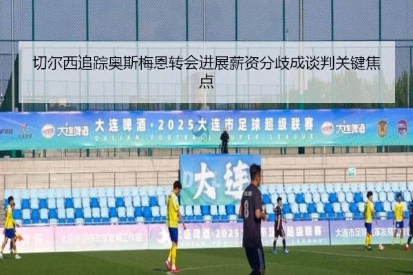 切尔西追踪奥斯梅恩转会进展薪资分歧成谈判关键焦点