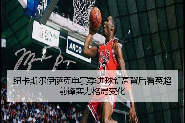 纽卡斯尔伊萨克单赛季进球新高背后看英超前锋实力格局变化