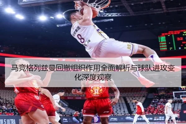 马竞格列兹曼回撤组织作用全面解析与球队进攻变化深度观察