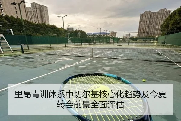 里昂青训体系中切尔基核心化趋势及今夏转会前景全面评估