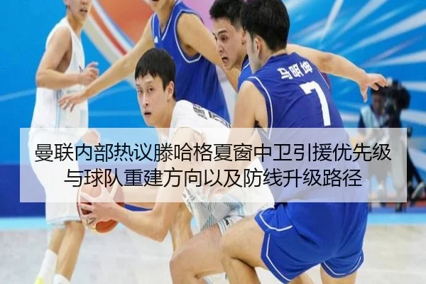 曼联内部热议滕哈格夏窗中卫引援优先级与球队重建方向以及防线升级路径