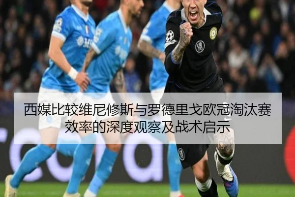 西媒比较维尼修斯与罗德里戈欧冠淘汰赛效率的深度观察及战术启示