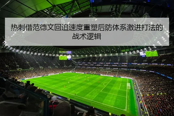 热刺借范德文回追速度重塑后防体系激进打法的战术逻辑