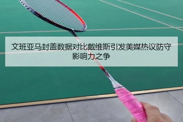 文班亚马封盖数据对比戴维斯引发美媒热议防守影响力之争
